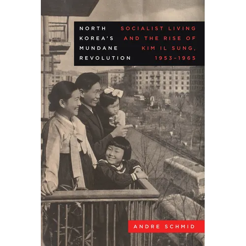 North Korea's Mundane Revolution: Socialist Living and the Rise of Kim Il Sung, 1953-1965 Volume 19