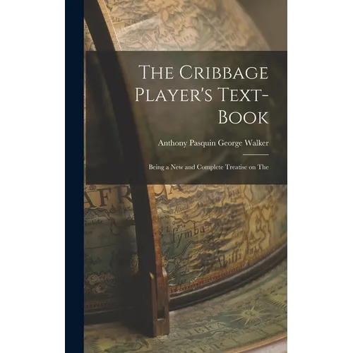 The Cribbage Player's Text-book; Being a New and Complete Treatise on The