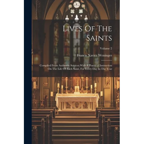Lives Of The Saints: Compiled From Authentic Sources With A Practical Instruction On The Life Of Each Saint, For Every Day In The Year; Volume 2