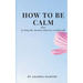 How to Be Calm: How to Stop the Anxiety and Live a Calm Life