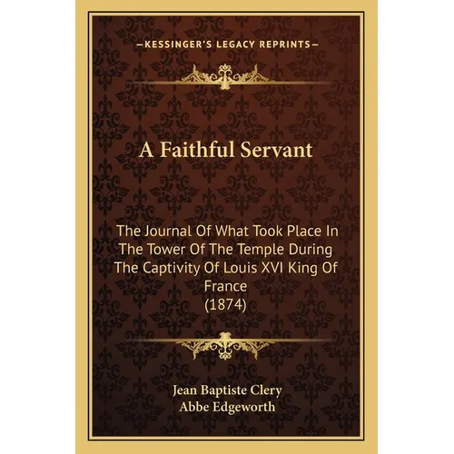 A Faithful Servant: The Journal Of What Took Place In The Tower Of The Temple During The Captivity Of Louis XVI King Of France (1874)