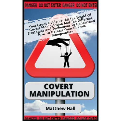 Covert Manipulation: Your Great Guide For The World of Covert Manipulation And The Different Strategies And Techniques To Understand How To
