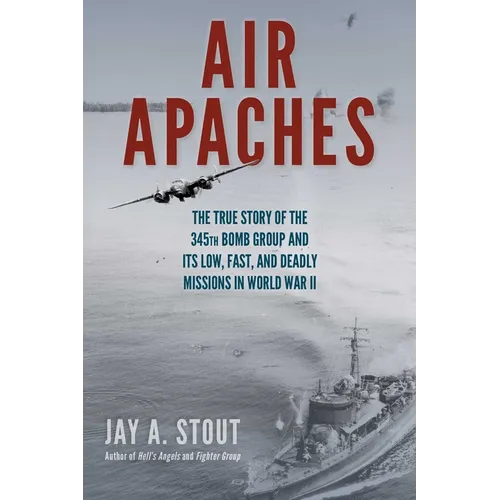 Air Apaches: The True Story of the 345th Bomb Group and Its Low, Fast, and Deadly Missions in World War II
