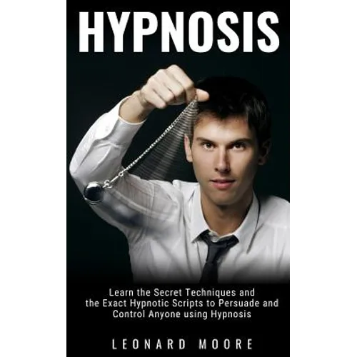 Hypnosis: Learn the Secret Techniques and the Exact Hypnotic Scripts to Hypnotize, Persuade and Control Anyone