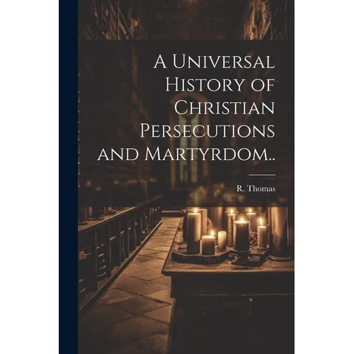 A Universal History of Christian Persecutions and Martyrdom..