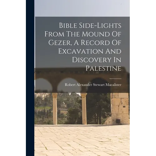 Bible Side-lights From The Mound Of Gezer, A Record Of Excavation And Discovery In Palestine