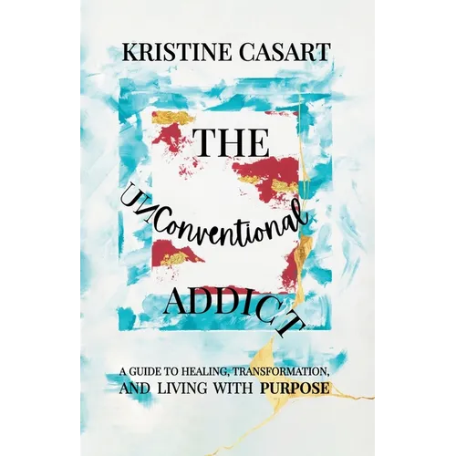 The Unconventional Addict: A Guide to Healing, Transformation, and Living with Purpose