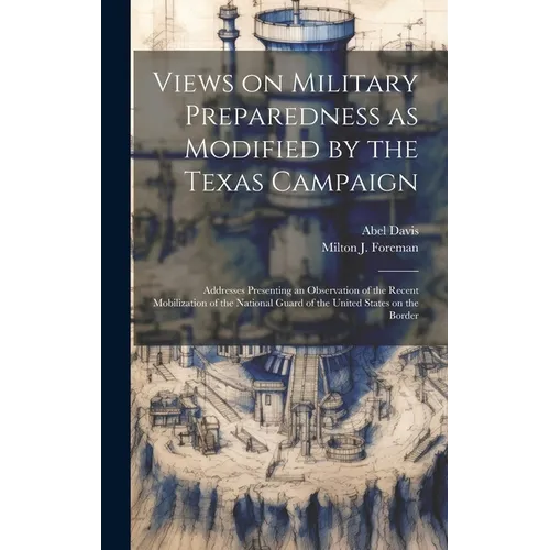 Views on Military Preparedness as Modified by the Texas Campaign; Addresses Presenting an Observation of the Recent Mobilization of the National Guard
