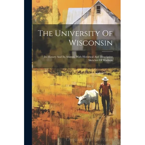 The University Of Wisconsin: Its History And Its Alumni, With Historical And Descriptive Sketches Of Madison