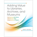 Adding Value to Libraries, Archives, and Museums: Harnessing the Force That Drives Your Organization's Future