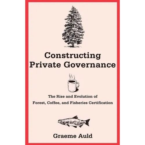 Constructing Private Governance: The Rise and Evolution of Forest, Coffee, and Fisheries Certification