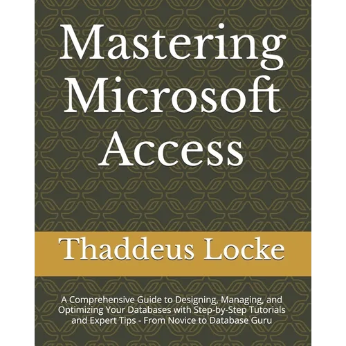 Mastering Microsoft Access: A Comprehensive Guide to Designing, Managing, and Optimizing Your Databases with Step-by-Step Tutorials and Expert Tip