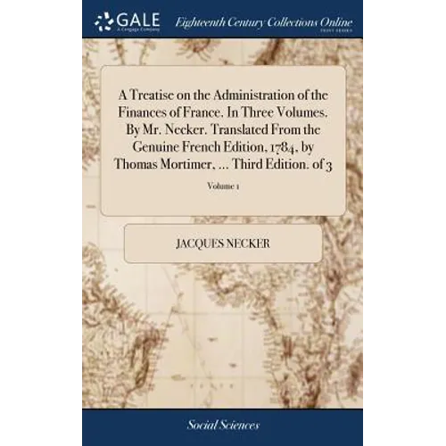 A Treatise on the Administration of the Finances of France. In Three Volumes. By Mr. Necker. Translated From the Genuine French Edition, 1784, by Thom