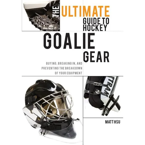 The Ultimate Guide to Hockey Goalie Gear: Buying, breaking in, and preventing the breakdown of your equipment
