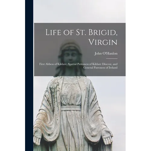 Life of St. Brigid, Virgin: First Abbess of Kildare, Special Patroness of Kildare Diocese, and General Patroness of Ireland