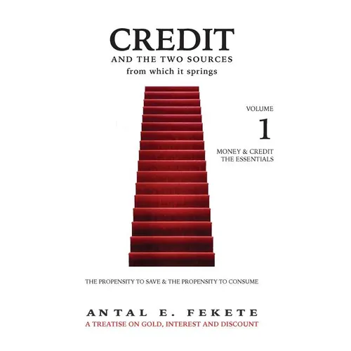 Credit And The Two Sources From Which It Springs: The Propensity To Save And The Propensity To Consume - VOLUME I - The Essentials