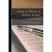 How to Write a Short Story; An Exposition of the Technique of Short Fiction