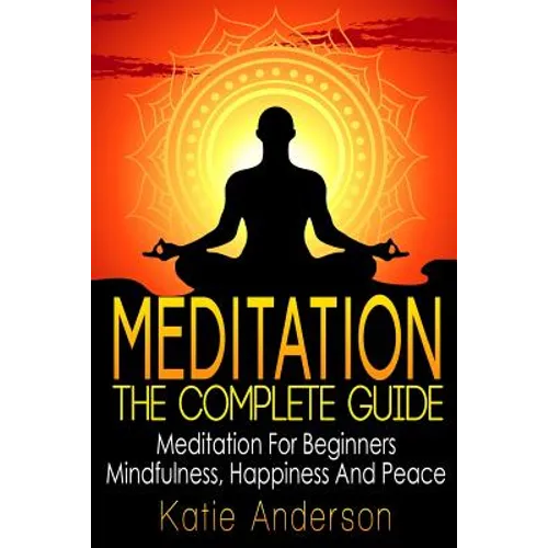 Meditation: The Complete Guide: Meditation For Beginners, Mindfulness, Happiness & Peace