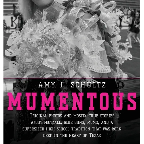 Mumentous: Original Photos And Mostly-True Stories About Football, Glue Guns, Moms, And A Supersized High School Tradition That Was Born Deep In The H