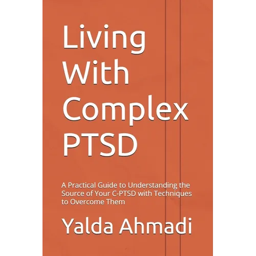 Living With Complex PTSD: A Practical Guide to Understanding the Source of Your C-PTSD with Techniques to Overcome Them
