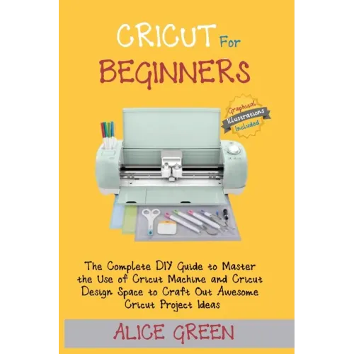 Cricut for Beginners: The Complete DIY Guide to Master the Use of Cricut Machine and Cricut Design Space to Craft Out Awesome Cricut Project
