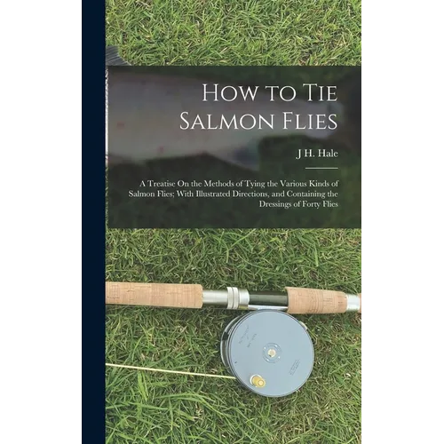How to Tie Salmon Flies: A Treatise On the Methods of Tying the Various Kinds of Salmon Flies; With Illustrated Directions, and Containing the