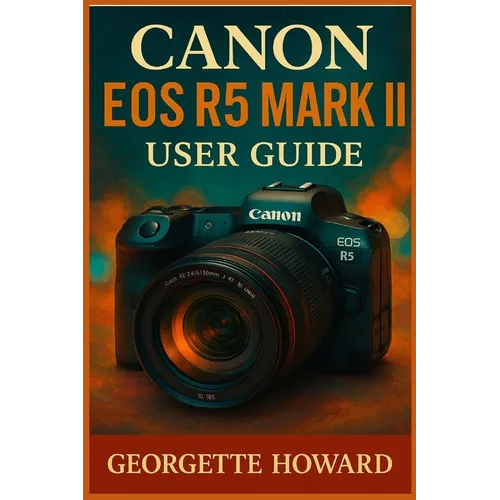 Canon EOS R5 Mark II User Guide: The Easy Guide to Pro Photography and Video with the R5 Mark II Mirrorless Digital Camera