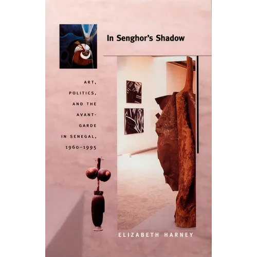 In Senghor's Shadow: Art, Politics, and the Avant-Garde in Senegal, 1960-1995