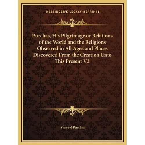 Purchas, His Pilgrimage or Relations of the World and the Religions Observed in All Ages and Places Discovered From the Creation Unto This Present V2
