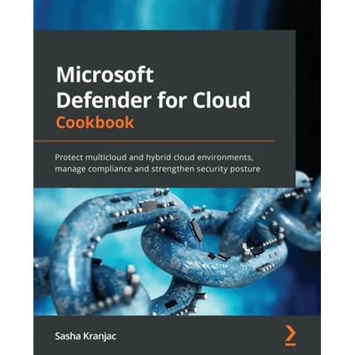 Microsoft Defender for Cloud Cookbook: Protect multicloud and hybrid cloud environments, manage compliance and strengthen security posture