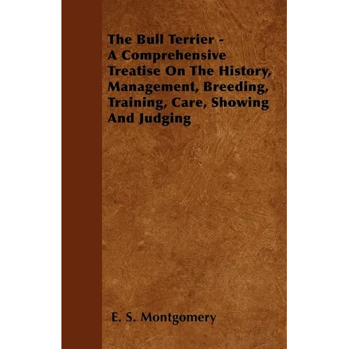The Bull Terrier - A Comprehensive Treatise On The History, Management, Breeding, Training, Care, Showing And Judging