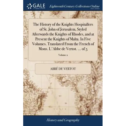 The History of the Knights Hospitallers of St. John of Jerusalem, Styled Afterwards the Knights of Rhodes, and at Present the Knights of Malta. In Fiv
