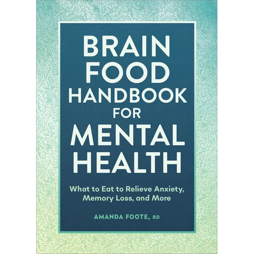 Brain Food Handbook for Mental Health: What to Eat to Relieve Anxiety, Memory Loss, and More