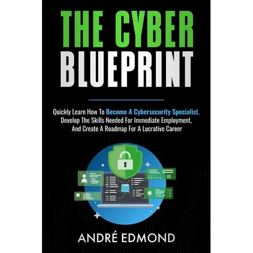 The Cyber Blueprint: Quickly Learn How to Become a Cyber-security Specialist, Develop the Skills Needed for Immediate Employment, and Create a Road Ma