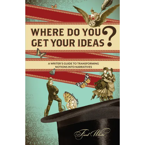 Where Do You Get Your Ideas?: A Writer's Guide to Transforming Notions Into Narratives