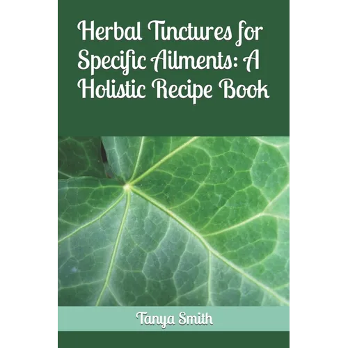 Herbal Tinctures for Specific Ailments: A Holistic Recipe Book