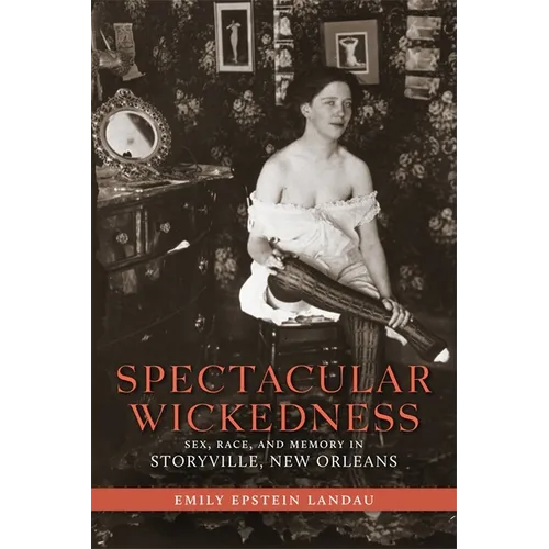 Spectacular Wickedness: Sex, Race, and Memory in Storyville, New Orleans