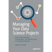 Managing Your Data Science Projects: Learn Salesmanship, Presentation, and Maintenance of Completed Models