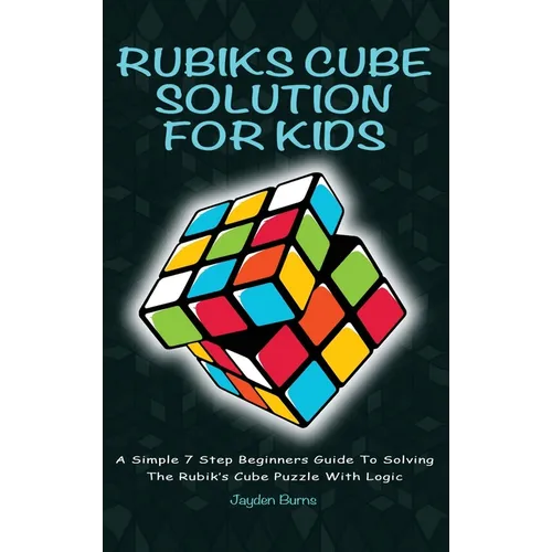Rubiks Cube Solution for Kids: A Simple 7 Step Beginners Guide to Solving the Rubik's Cube Puzzle with Logic