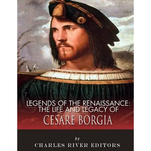 Legends of the Renaissance: The Life and Legacy of Cesare Borgia