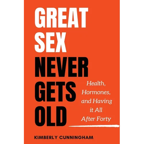 Great Sex Never Gets Old: Health, Hormones, and Having it All After Forty