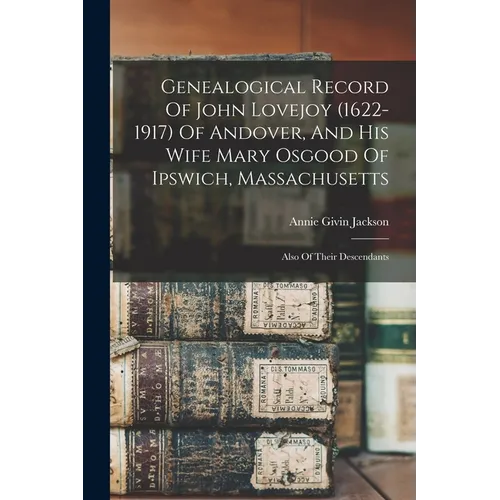 Genealogical Record Of John Lovejoy (1622-1917) Of Andover, And His Wife Mary Osgood Of Ipswich, Massachusetts: Also Of Their Descendants