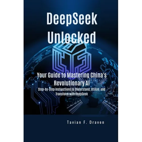 DeepSeek Unlocked: Your Guide to Mastering China's Revolutionary AI: Step-by-Step Instructions to Understand, Utilize, and Transform with DeepSeek