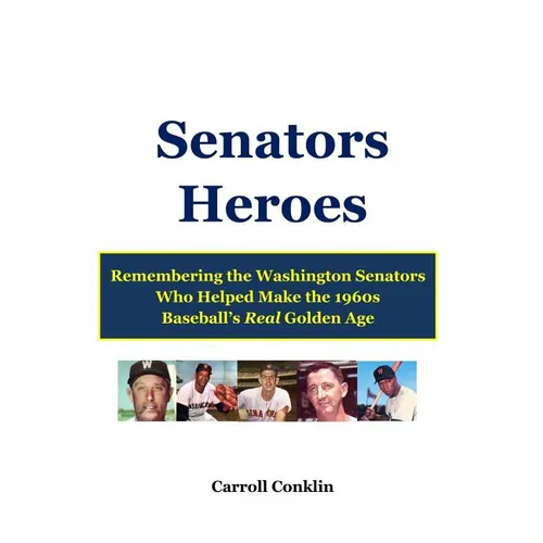 Senators Heroes: Remembering the Washington Senators Who Helped Make the 1960s Baseball's Real Golden Age