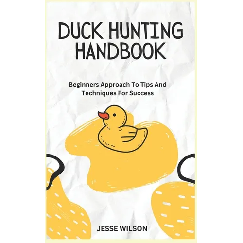 Duck Hunting Handbook: Beginners Approach To Tips And Techniques For Success