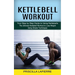 Kettlebell Workout: Your Step by Step Guide to Using Kettlebells (The Ultimate Kettlebell Workout to Lose Weight Using Simple Techniques)