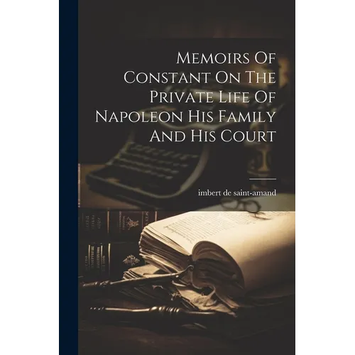 Memoirs Of Constant On The Private Life Of Napoleon His Family And His Court
