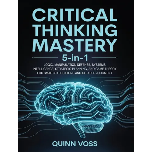 Critical Thinking Mastery 5-in-1: Logic, Manipulation Defense, Systems Intelligence, Strategic Planning, and Game Theory for Smarter Decisions and Cle
