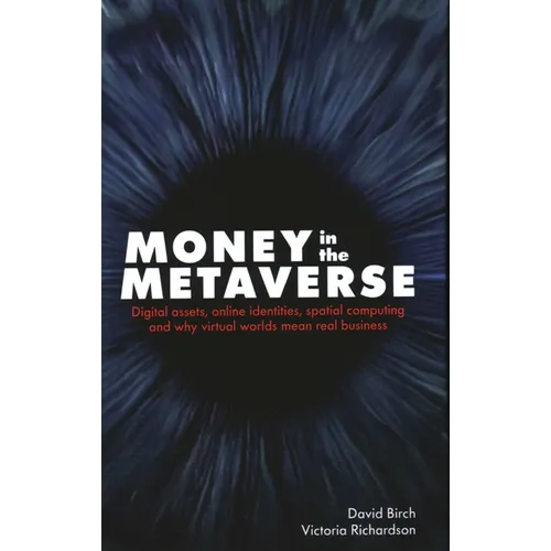 Money in the Metaverse: Digital Assets, Online Identities, Spatial Computing and Why Virtual Worlds Mean Real Business