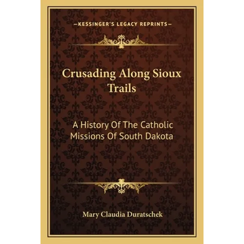 Crusading Along Sioux Trails: A History Of The Catholic Missions Of South Dakota